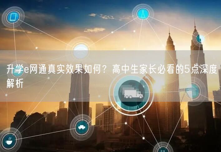 升学e网通真实效果如何?高中生家长必看的5点深度解析 升学e网通真实效果如何?高中生家长必看的5点深度解析