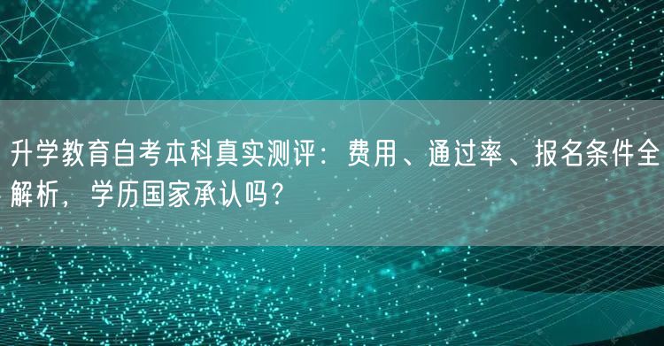 升学教育自考本科真实测评:费用、通过率、报名条件全解析,学历国家承认吗? 升学教育自考本科真实测评:费用、通过率、报名条件全解析,学历国家承认吗?