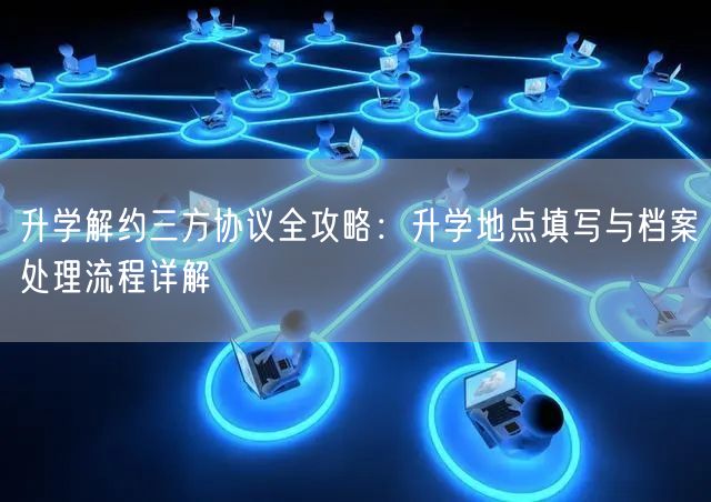 升学解约三方协议全攻略：升学地点填写与档案处理流程详解