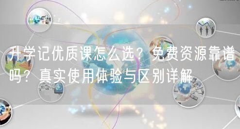 升学记优质课怎么选?免费资源靠谱吗?真实使用体验与区别详解 升学记优质课怎么选?免费资源靠谱吗?真实使用体验与区别详解