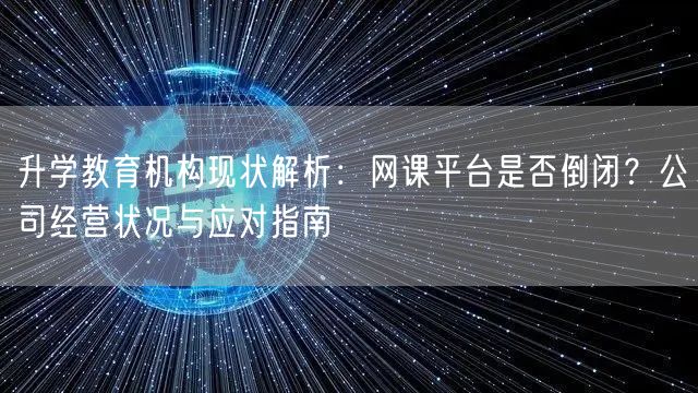 升学教育机构现状解析:网课平台是否倒闭?公司经营状况与应对指南 升学教育机构现状解析:网课平台是否倒闭?公司经营状况与应对指南