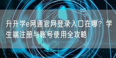 升升学e网通官网登录入口在哪？学生端注册与账号使用全攻略