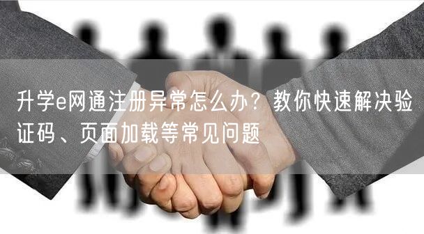 升学e网通注册异常怎么办？教你快速解决验证码、页面加载等常见问题
