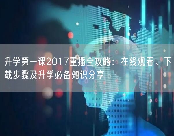 升学第一课2017重播全攻略:在线观看、下载步骤及升学必备知识分享 升学第一课2017重播全攻略:在线观看、下载步骤及升学必备知识分享