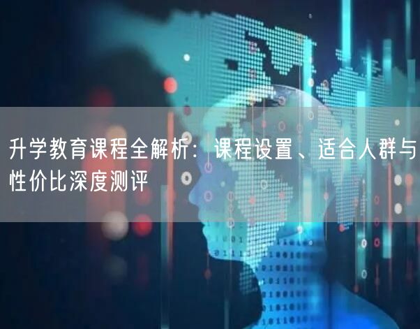升学教育课程全解析:课程设置、适合人群与性价比深度测评 升学教育课程全解析:课程设置、适合人群与性价比深度测评