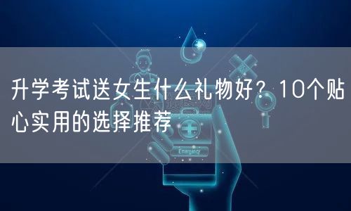 升学考试送女生什么礼物好?10个贴心实用的选择推荐 升学考试送女生什么礼物好?10个贴心实用的选择推荐