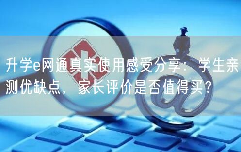 升学e网通真实使用感受分享:学生亲测优缺点,家长评价是否值得买? 升学e网通真实使用感受分享:学生亲测优缺点,家长评价是否值得买?