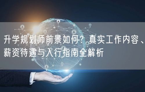升学规划师前景如何?真实工作内容、薪资待遇与入行指南全解析 升学规划师前景如何?真实工作内容、薪资待遇与入行指南全解析