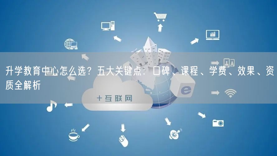 升学教育中心怎么选？五大关键点：口碑、课程、学费、效果、资质全解析