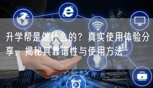 升学帮是做什么的?真实使用体验分享,揭秘其靠谱性与使用方法 升学帮是做什么的?真实使用体验分享,揭秘其靠谱性与使用方法