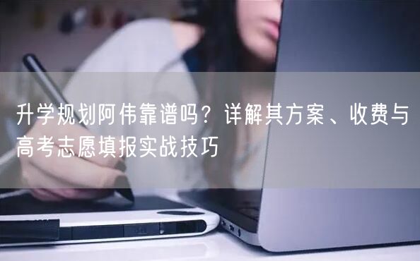 升学规划阿伟靠谱吗?详解其方案、收费与高考志愿填报实战技巧 升学规划阿伟靠谱吗?详解其方案、收费与高考志愿填报实战技巧