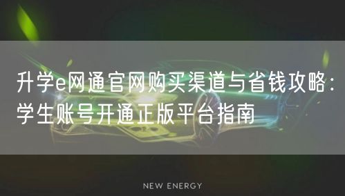 升学e网通官网购买渠道与省钱攻略:学生账号开通正版平台指南 升学e网通官网购买渠道与省钱攻略:学生账号开通正版平台指南