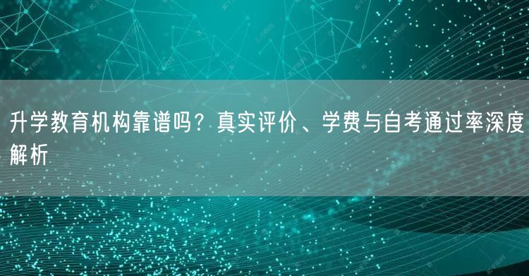 升学教育机构靠谱吗?真实评价、学费与自考通过率深度解析 升学教育机构靠谱吗?真实评价、学费与自考通过率深度解析