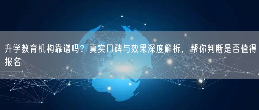 升学教育机构靠谱吗?真实口碑与效果深度解析,帮你判断是否值得报名 升学教育机构靠谱吗?真实口碑与效果深度解析,帮你判断是否值得报名