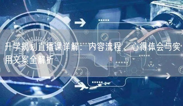 升学规划直播课详解:内容流程、心得体会与实用文案全解析 升学规划直播课详解:内容流程、心得体会与实用文案全解析