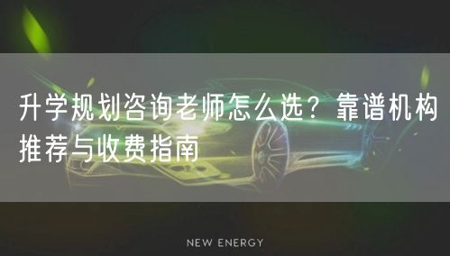升学规划咨询老师怎么选?靠谱机构推荐与收费指南 升学规划咨询老师怎么选?靠谱机构推荐与收费指南