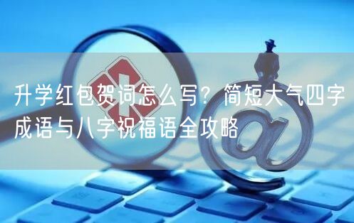 升学红包贺词怎么写?简短大气四字成语与八字祝福语全攻略 升学红包贺词怎么写?简短大气四字成语与八字祝福语全攻略