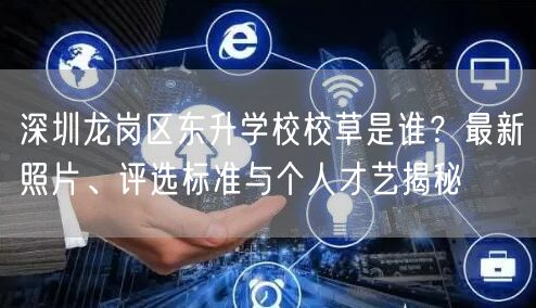 深圳龙岗区东升学校校草是谁?最新照片、评选标准与个人才艺揭秘 深圳龙岗区东升学校校草是谁?最新照片、评选标准与个人才艺揭秘