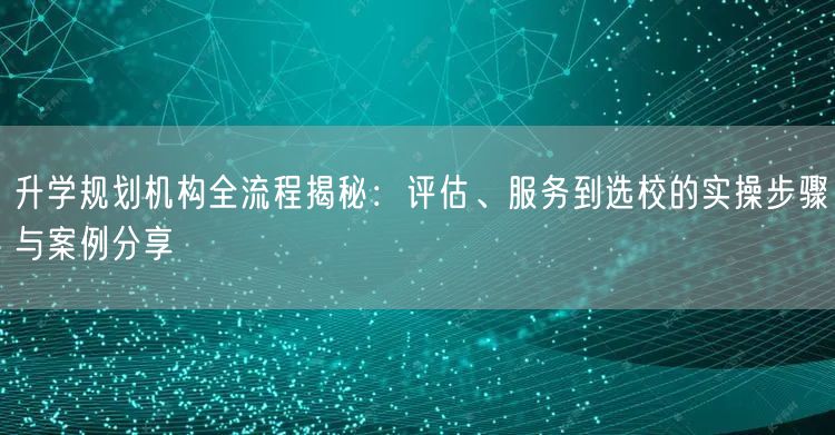 升学规划机构全流程揭秘:评估、服务到选校的实操步骤与案例分享 升学规划机构全流程揭秘:评估、服务到选校的实操步骤与案例分享