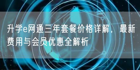升学e网通三年套餐价格详解,最新费用与会员优惠全解析 升学e网通三年套餐价格详解,最新费用与会员优惠全解析