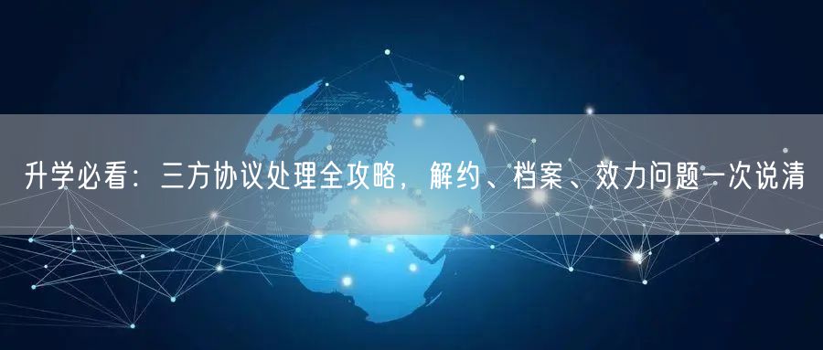 升学必看：三方协议处理全攻略，解约、档案、效力问题一次说清