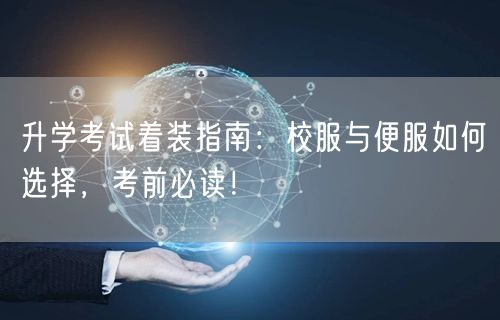 升学考试着装指南：校服与便服如何选择，考前必读！
