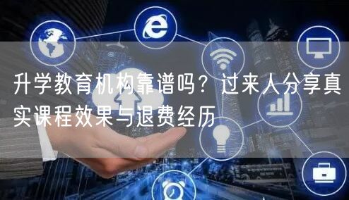 升学教育机构靠谱吗？过来人分享真实课程效果与退费经历