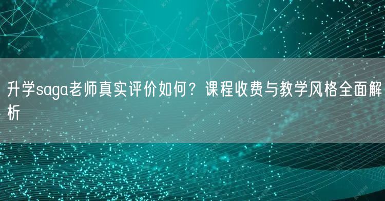升学saga老师真实评价如何?课程收费与教学风格全面解析 升学saga老师真实评价如何?课程收费与教学风格全面解析