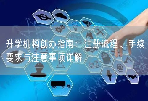 升学机构创办指南:注册流程、手续要求与注意事项详解 升学机构创办指南:注册流程、手续要求与注意事项详解