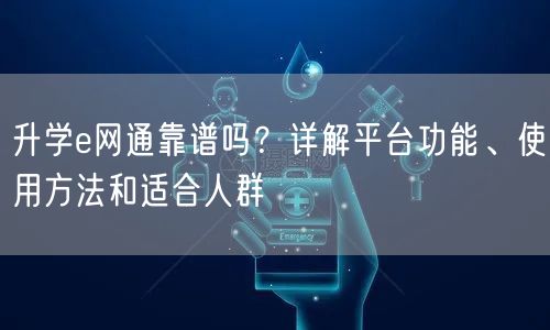 升学e网通靠谱吗？详解平台功能、使用方法和适合人群