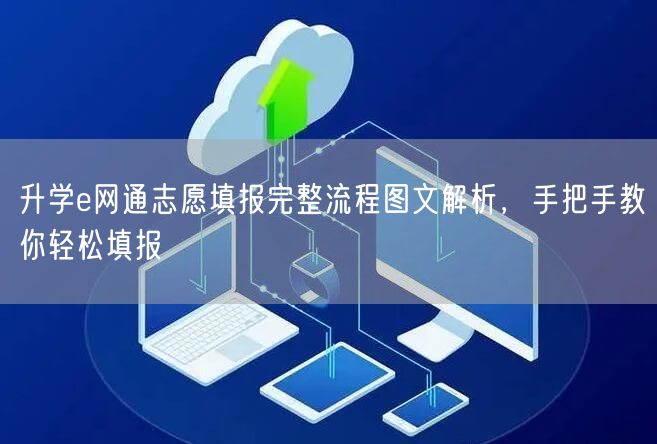 升学e网通志愿填报完整流程图文解析,手把手教你轻松填报 升学e网通志愿填报完整流程图文解析,手把手教你轻松填报