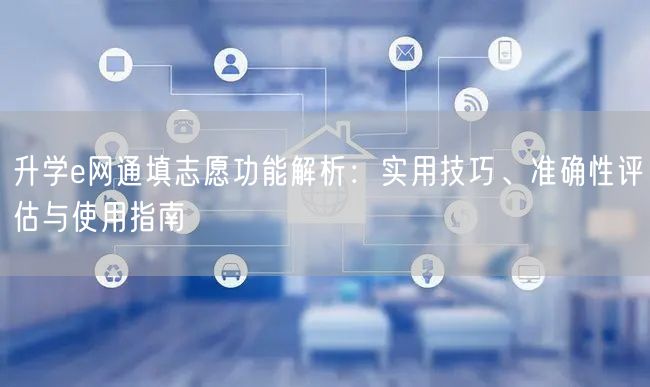 升学e网通填志愿功能解析:实用技巧、准确性评估与使用指南 升学e网通填志愿功能解析:实用技巧、准确性评估与使用指南