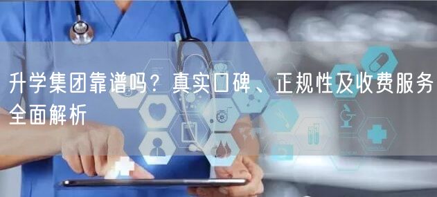 升学集团靠谱吗?真实口碑、正规性及收费服务全面解析 升学集团靠谱吗?真实口碑、正规性及收费服务全面解析