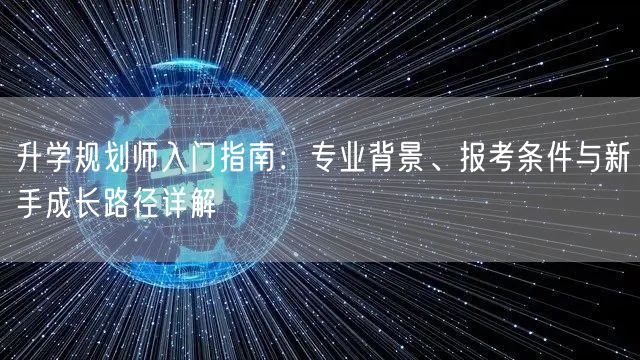升学规划师入门指南：专业背景、报考条件与新手成长路径详解