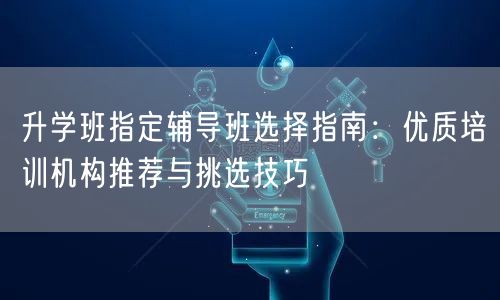 升学班指定辅导班选择指南:优质培训机构推荐与挑选技巧 升学班指定辅导班选择指南:优质培训机构推荐与挑选技巧