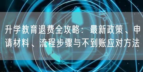 升学教育退费全攻略:最新政策、申请材料、流程步骤与不到账应对方法 升学教育退费全攻略:最新政策、申请材料、流程步骤与不到账应对方法