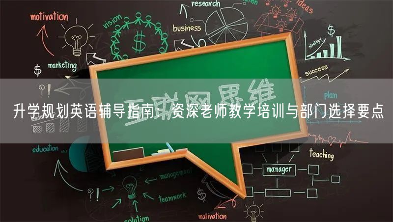 升学规划英语辅导指南:资深老师教学培训与部门选择要点 升学规划英语辅导指南:资深老师教学培训与部门选择要点