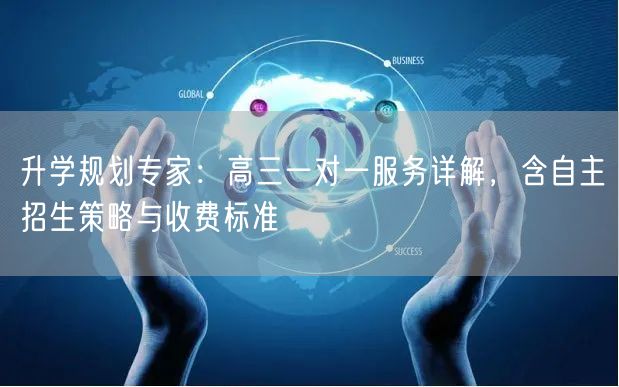 升学规划专家:高三一对一服务详解,含自主招生策略与收费标准 升学规划专家:高三一对一服务详解,含自主招生策略与收费标准