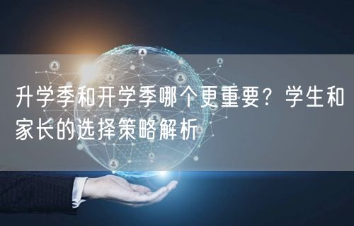 升学季和开学季哪个更重要?学生和家长的选择策略解析 升学季和开学季哪个更重要?学生和家长的选择策略解析
