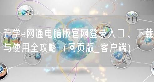 升学e网通电脑版官网登录入口、下载与使用全攻略(网页版_客户端) 升学e网通电脑版官网登录入口、下载与使用全攻略(网页版_客户端)