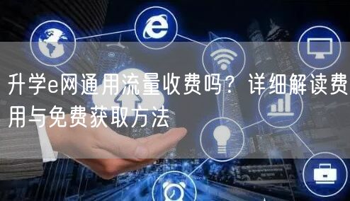升学e网通用流量收费吗?详细解读费用与免费获取方法 升学e网通用流量收费吗?详细解读费用与免费获取方法