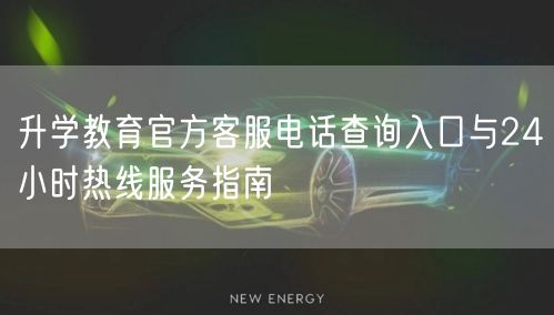 升学教育官方客服电话查询入口与24小时热线服务指南 升学教育官方客服电话查询入口与24小时热线服务指南