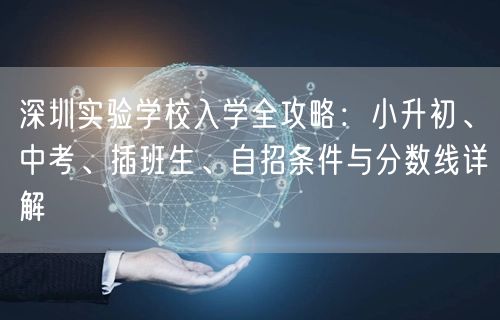 深圳实验学校入学全攻略:小升初、中考、插班生、自招条件与分数线详解 深圳实验学校入学全攻略:小升初、中考、插班生、自招条件与分数线详解