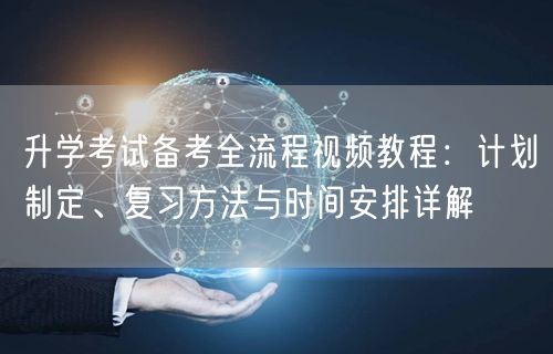 升学考试备考全流程视频教程:计划制定、复习方法与时间安排详解 升学考试备考全流程视频教程:计划制定、复习方法与时间安排详解