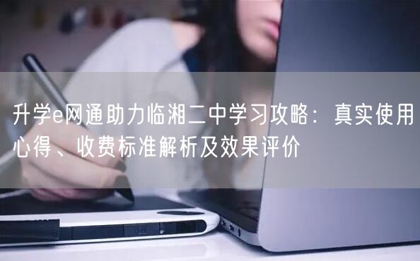 升学e网通助力临湘二中学习攻略：真实使用心得、收费标准解析及效果评价