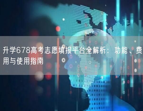 升学678高考志愿填报平台全解析:功能、费用与使用指南 升学678高考志愿填报平台全解析:功能、费用与使用指南