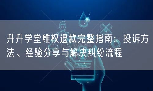 升升学堂维权退款完整指南:投诉方法、经验分享与解决纠纷流程 升升学堂维权退款完整指南:投诉方法、经验分享与解决纠纷流程