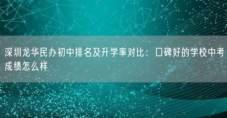 深圳龙华民办初中排名及升学率对比:口碑好的学校中考成绩怎么样 深圳龙华民办初中排名及升学率对比:口碑好的学校中考成绩怎么样