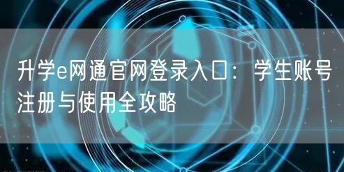 升学e网通官网登录入口：学生账号注册与使用全攻略