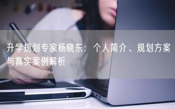 升学规划专家杨晓东:个人简介、规划方案与真实案例解析 升学规划专家杨晓东:个人简介、规划方案与真实案例解析
